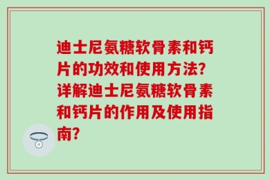 迪士尼氨糖软骨素和钙片的功效和使用方法？详解迪士尼氨糖软骨素和钙片的作用及使用指南？