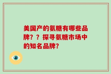 美国产的氨糖有哪些品牌？？探寻氨糖市场中的知名品牌？