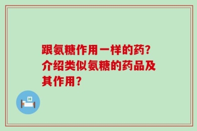 跟氨糖作用一样的药？介绍类似氨糖的药品及其作用？