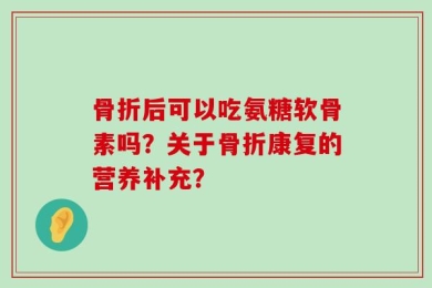 骨折后可以吃氨糖软骨素吗？关于骨折康复的营养补充？