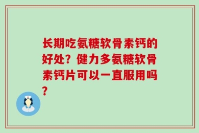 长期吃氨糖软骨素钙的好处？健力多氨糖软骨素钙片可以一直服用吗？