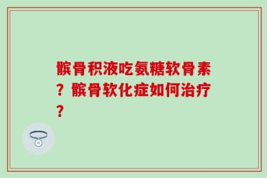 髌骨积液吃氨糖软骨素？髌骨软化症如何治疗？