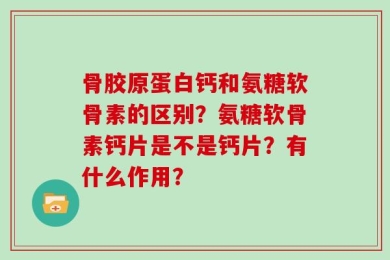 骨胶原蛋白钙和氨糖软骨素的区别？氨糖软骨素钙片是不是钙片？有什么作用？