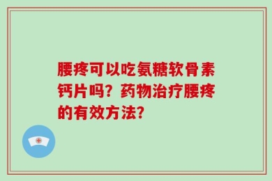 腰疼可以吃氨糖软骨素钙片吗？药物治疗腰疼的有效方法？