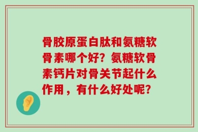 骨胶原蛋白肽和氨糖软骨素哪个好？氨糖软骨素钙片对骨关节起什么作用，有什么好处呢？