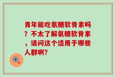 青年能吃氨糖软骨素吗？不太了解氨糖软骨素，请问这个适用于哪些人群啊？