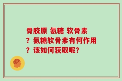 骨胶原 氨糖 软骨素？氨糖软骨素有何作用？该如何获取呢？