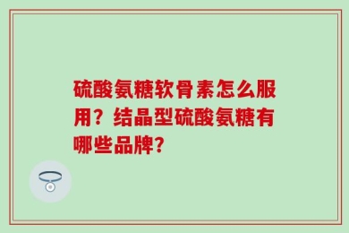 硫酸氨糖软骨素怎么服用？结晶型硫酸氨糖有哪些品牌？