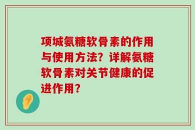 项城氨糖软骨素的作用与使用方法？详解氨糖软骨素对关节健康的促进作用？