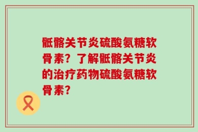 骶髂关节炎硫酸氨糖软骨素？了解骶髂关节炎的治疗药物硫酸氨糖软骨素？