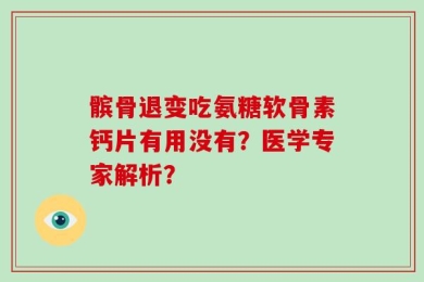 髌骨退变吃氨糖软骨素钙片有用没有？医学专家解析？