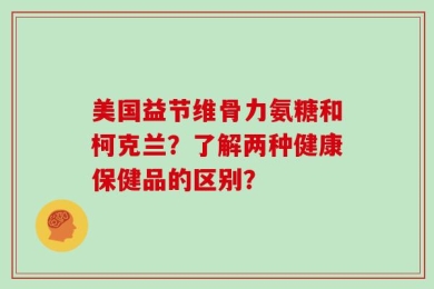 美国益节维骨力氨糖和柯克兰？了解两种健康保健品的区别？