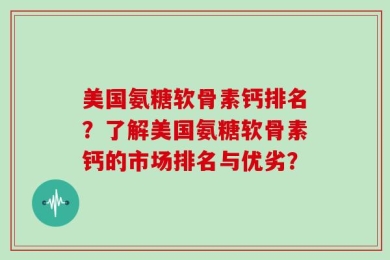 美国氨糖软骨素钙排名？了解美国氨糖软骨素钙的市场排名与优劣？
