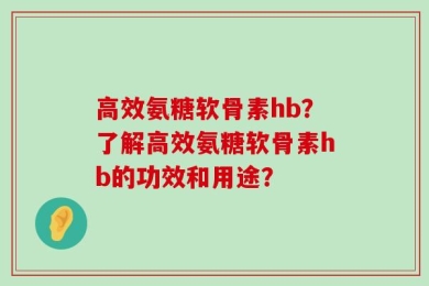高效氨糖软骨素hb？了解高效氨糖软骨素hb的功效和用途？