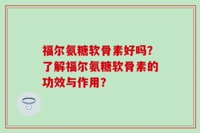 福尔氨糖软骨素好吗？了解福尔氨糖软骨素的功效与作用？