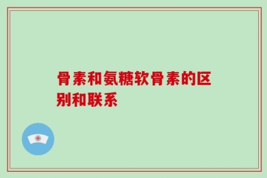骨素和氨糖软骨素的区别和联系