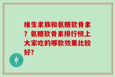 维生素族和氨糖软骨素？氨糖软骨素排行榜上大家吃的哪款效果比较好？