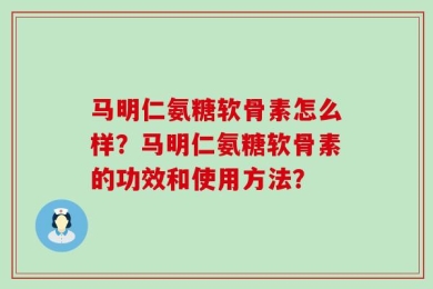 马明仁氨糖软骨素怎么样？马明仁氨糖软骨素的功效和使用方法？