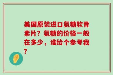 美国原装进口氨糖软骨素片？氨糖的价格一般在多少，谁给个参考我？