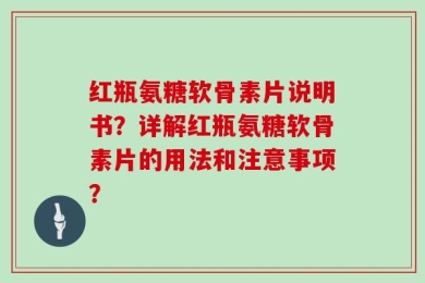红瓶氨糖软骨素片说明书？详解红瓶氨糖软骨素片的用法和注意事项？