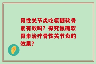 骨性关节炎吃氨糖软骨素有效吗？探究氨糖软骨素治疗骨性关节炎的效果？