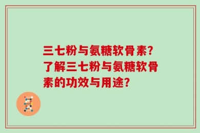 三七粉与氨糖软骨素？了解三七粉与氨糖软骨素的功效与用途？