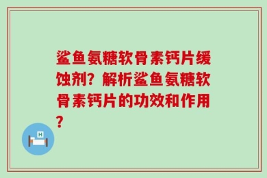 鲨鱼氨糖软骨素钙片缓蚀剂？解析鲨鱼氨糖软骨素钙片的功效和作用？