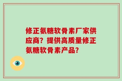修正氨糖软骨素厂家供应商？提供高质量修正氨糖软骨素产品？