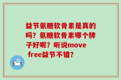 益节氨糖软骨素是真的吗？氨糖软骨素哪个牌子好呢？听说move free益节不错？
