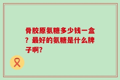 骨胶原氨糖多少钱一盒？最好的氨糖是什么牌子啊？