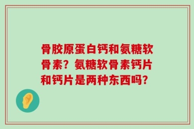 骨胶原蛋白钙和氨糖软骨素？氨糖软骨素钙片和钙片是两种东西吗？