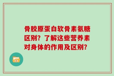 骨胶原蛋白软骨素氨糖区别？了解这些营养素对身体的作用及区别？