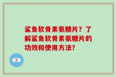 鲨鱼软骨素氨糖片？了解鲨鱼软骨素氨糖片的功效和使用方法？