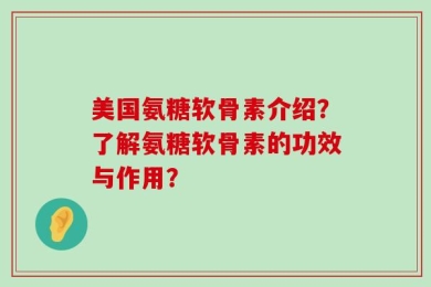 美国氨糖软骨素介绍？了解氨糖软骨素的功效与作用？
