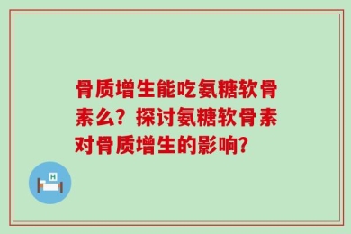 骨质增生能吃氨糖软骨素么？探讨氨糖软骨素对骨质增生的影响？
