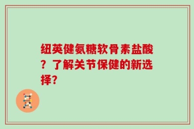 纽英健氨糖软骨素盐酸？了解关节保健的新选择？