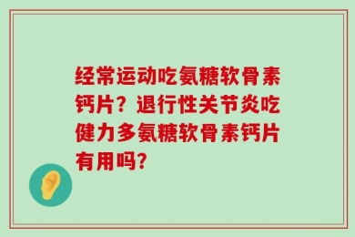 经常运动吃氨糖软骨素钙片？退行性关节炎吃健力多氨糖软骨素钙片有用吗？