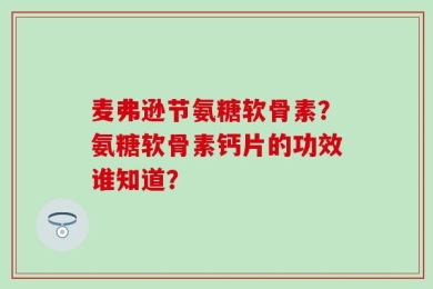 麦弗逊节氨糖软骨素？氨糖软骨素钙片的功效谁知道？