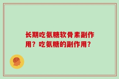 长期吃氨糖软骨素副作用？吃氨糖的副作用？