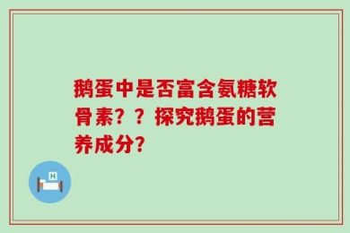 鹅蛋中是否富含氨糖软骨素？？探究鹅蛋的营养成分？