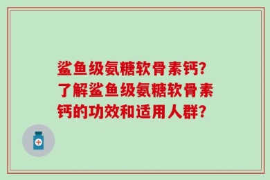 鲨鱼级氨糖软骨素钙？了解鲨鱼级氨糖软骨素钙的功效和适用人群？