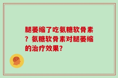 腿萎缩了吃氨糖软骨素？氨糖软骨素对腿萎缩的治疗效果？