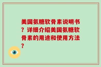 美国氨糖软骨素说明书？详细介绍美国氨糖软骨素的用途和使用方法？