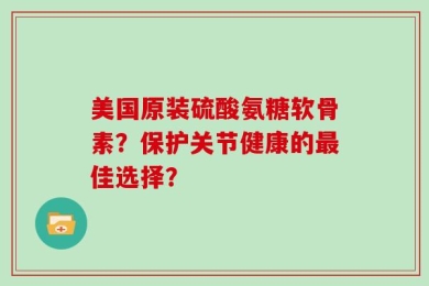 美国原装硫酸氨糖软骨素？保护关节健康的最佳选择？
