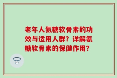 老年人氨糖软骨素的功效与适用人群？详解氨糖软骨素的保健作用？