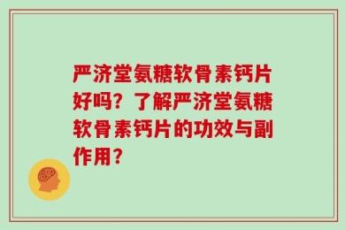 严济堂氨糖软骨素钙片好吗？了解严济堂氨糖软骨素钙片的功效与副作用？