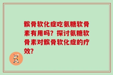 髌骨软化症吃氨糖软骨素有用吗？探讨氨糖软骨素对髌骨软化症的疗效？