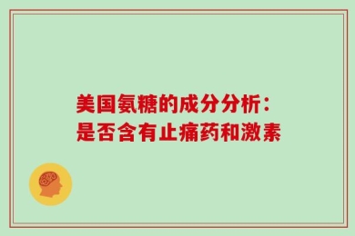美国氨糖的成分分析：是否含有止痛药和激素