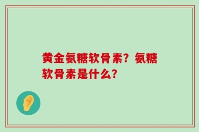 黄金氨糖软骨素？氨糖软骨素是什么？
