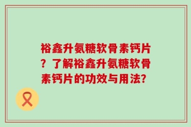 裕鑫升氨糖软骨素钙片？了解裕鑫升氨糖软骨素钙片的功效与用法？